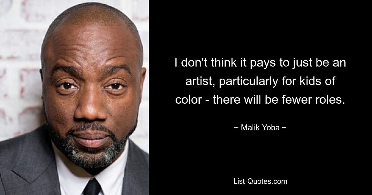 I don't think it pays to just be an artist, particularly for kids of color - there will be fewer roles. — © Malik Yoba