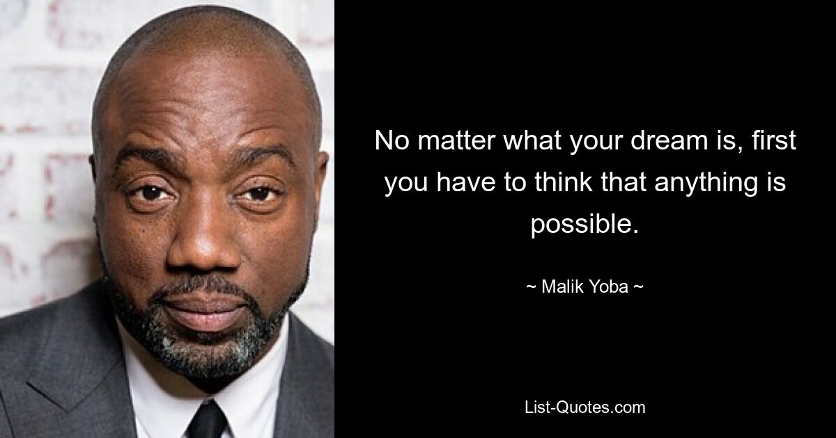 No matter what your dream is, first you have to think that anything is possible. — © Malik Yoba