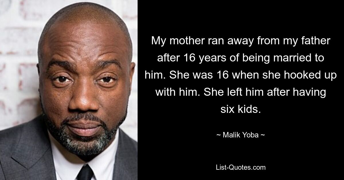 My mother ran away from my father after 16 years of being married to him. She was 16 when she hooked up with him. She left him after having six kids. — © Malik Yoba