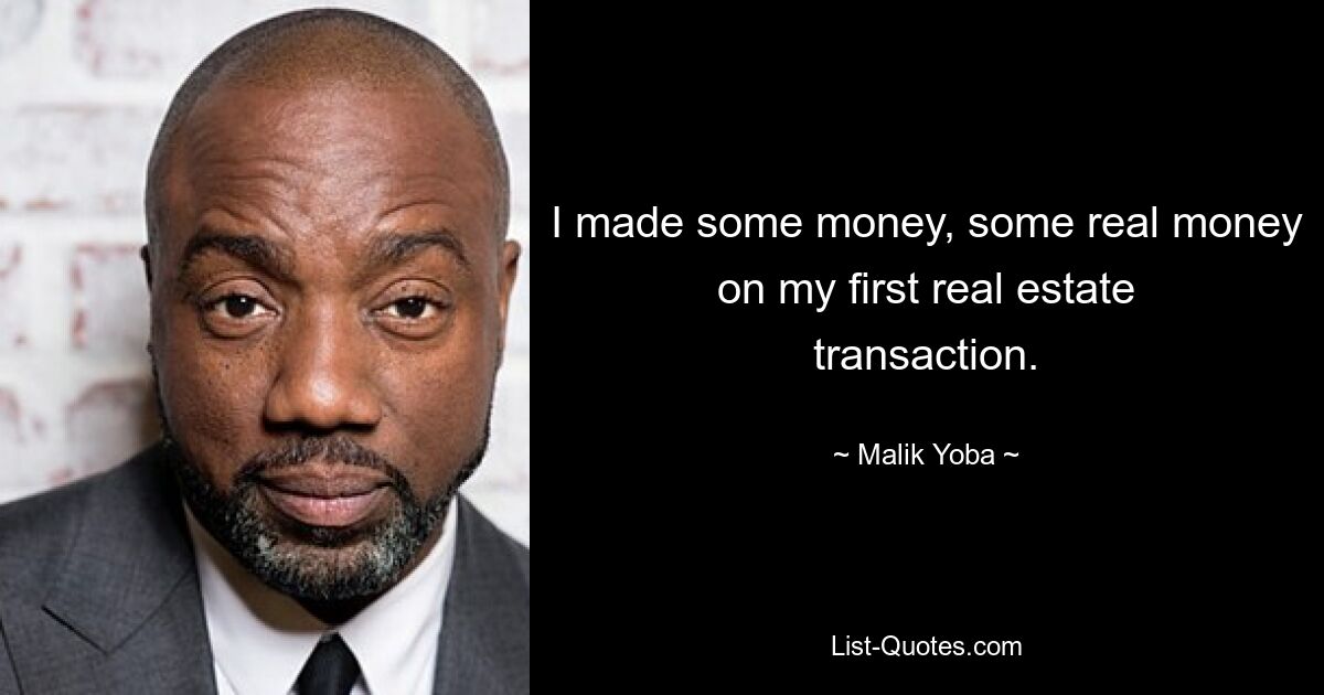 I made some money, some real money on my first real estate transaction. — © Malik Yoba