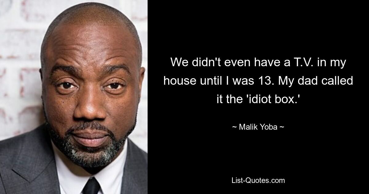 We didn't even have a T.V. in my house until I was 13. My dad called it the 'idiot box.' — © Malik Yoba