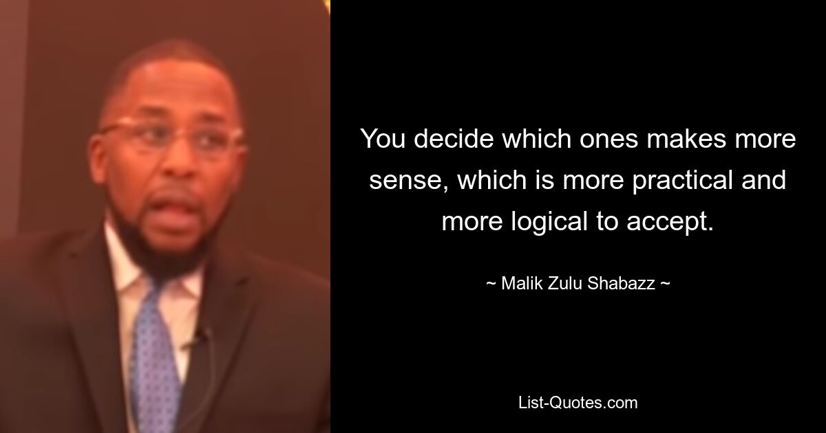 You decide which ones makes more sense, which is more practical and more logical to accept. — © Malik Zulu Shabazz