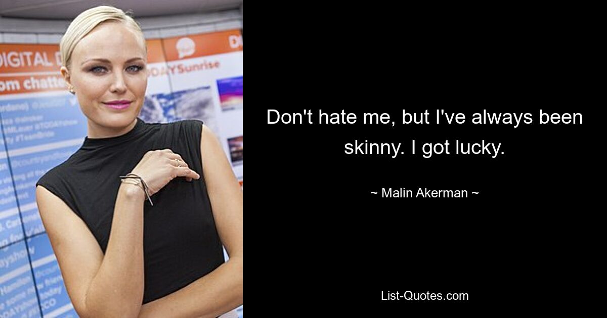 Don't hate me, but I've always been skinny. I got lucky. — © Malin Akerman