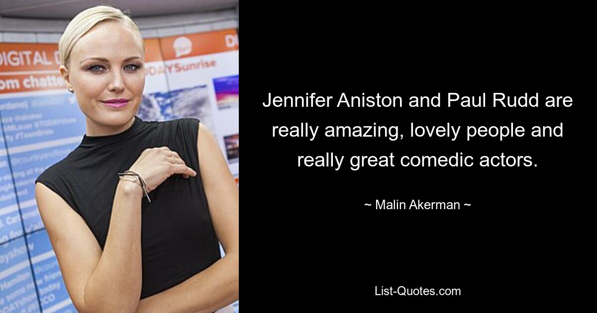 Jennifer Aniston and Paul Rudd are really amazing, lovely people and really great comedic actors. — © Malin Akerman