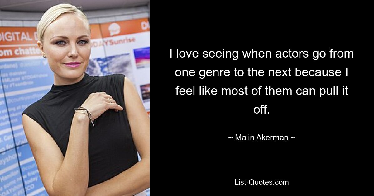 I love seeing when actors go from one genre to the next because I feel like most of them can pull it off. — © Malin Akerman