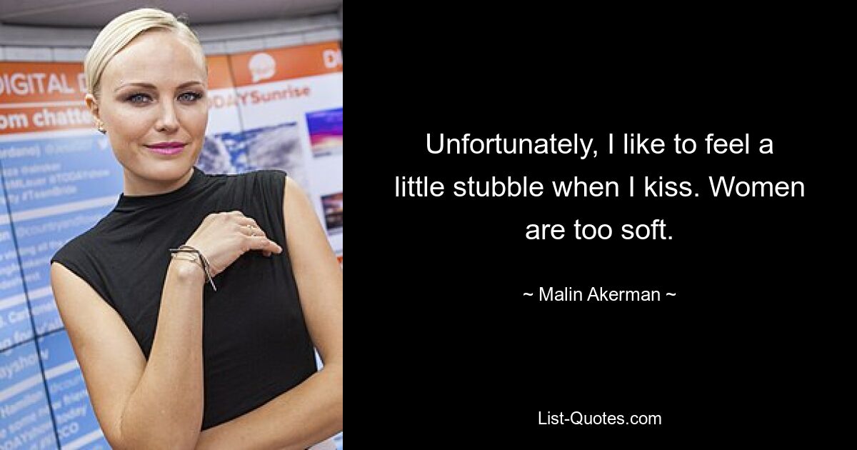 Unfortunately, I like to feel a little stubble when I kiss. Women are too soft. — © Malin Akerman