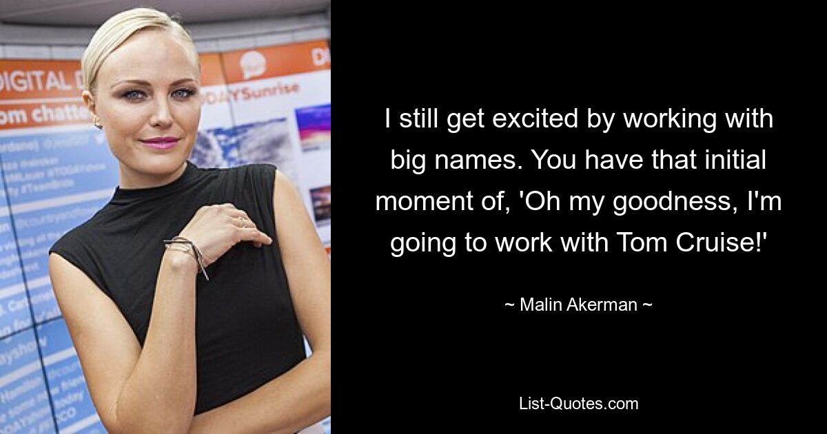 I still get excited by working with big names. You have that initial moment of, 'Oh my goodness, I'm going to work with Tom Cruise!' — © Malin Akerman