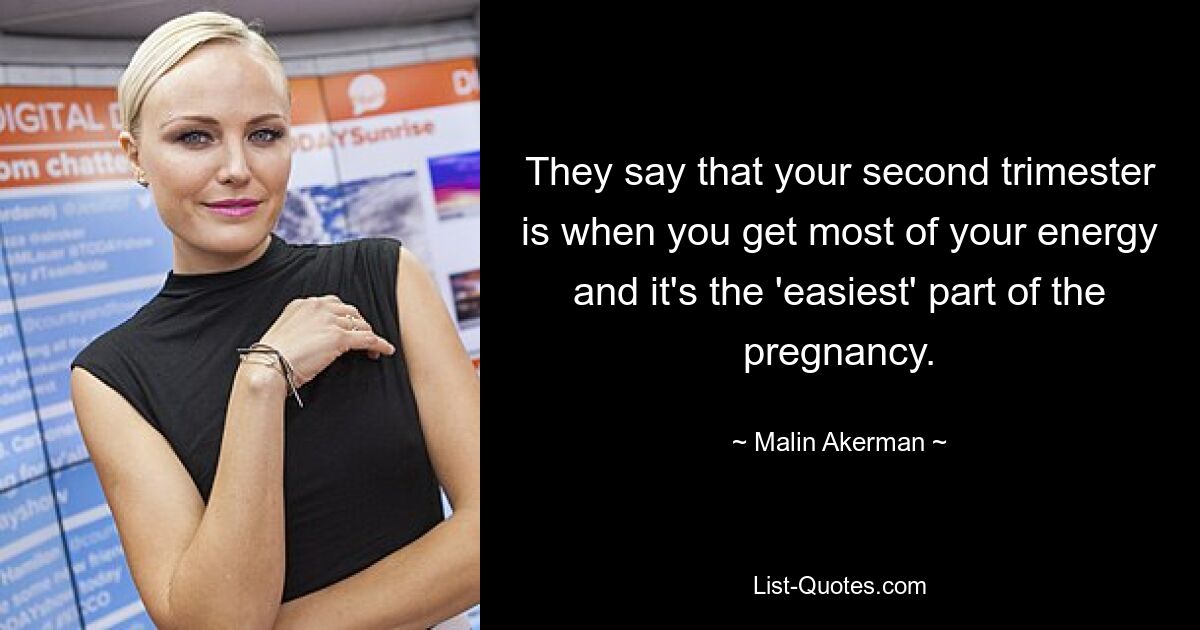 They say that your second trimester is when you get most of your energy and it's the 'easiest' part of the pregnancy. — © Malin Akerman