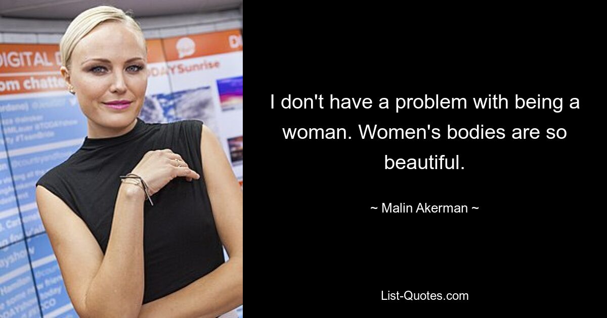 I don't have a problem with being a woman. Women's bodies are so beautiful. — © Malin Akerman