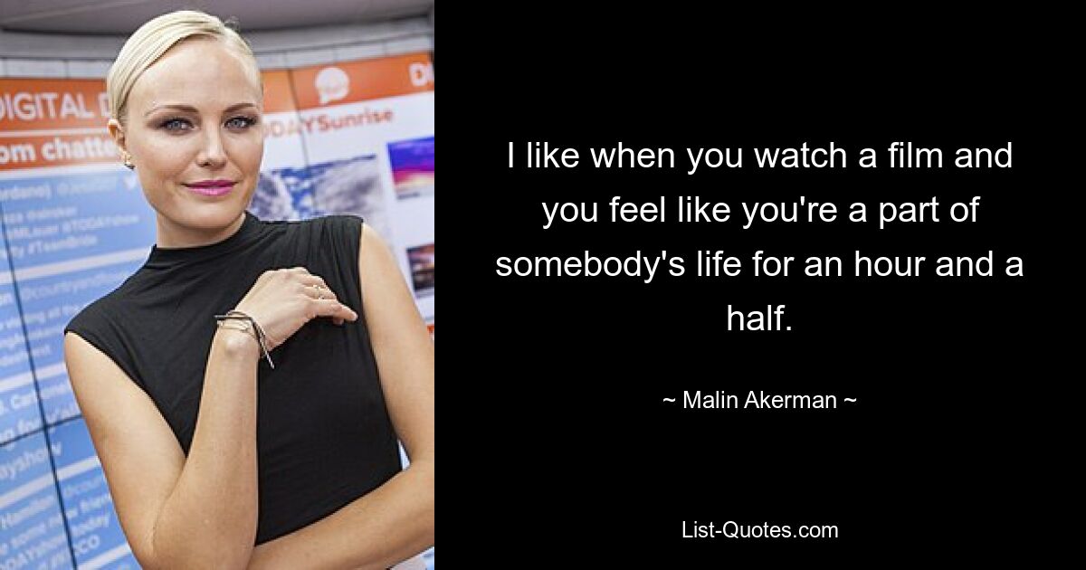 I like when you watch a film and you feel like you're a part of somebody's life for an hour and a half. — © Malin Akerman