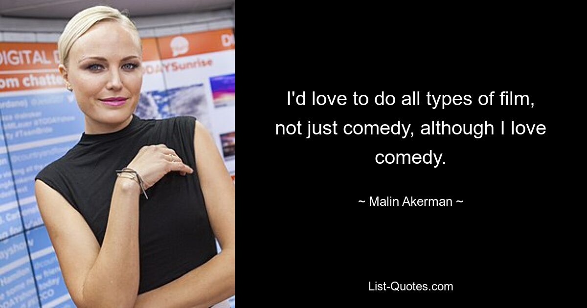 I'd love to do all types of film, not just comedy, although I love comedy. — © Malin Akerman