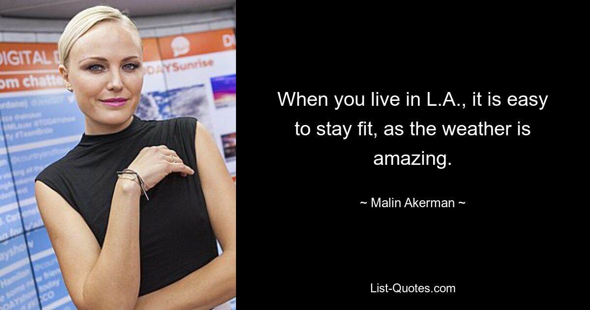 When you live in L.A., it is easy to stay fit, as the weather is amazing. — © Malin Akerman