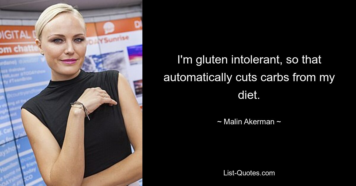 I'm gluten intolerant, so that automatically cuts carbs from my diet. — © Malin Akerman