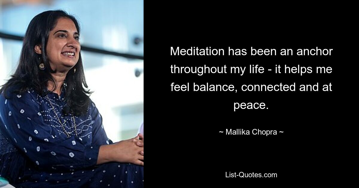 Meditation has been an anchor throughout my life - it helps me feel balance, connected and at peace. — © Mallika Chopra