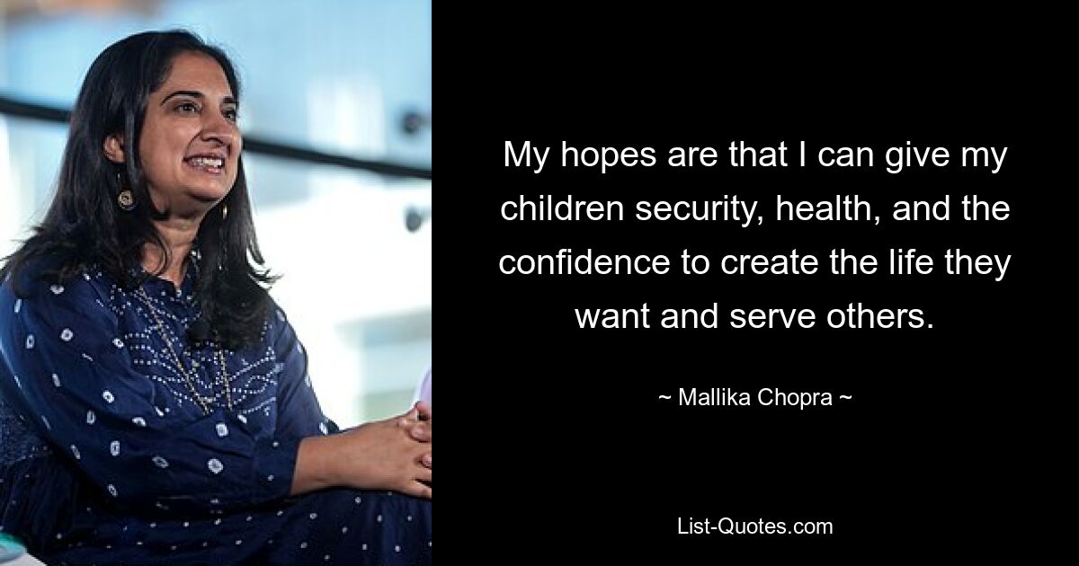 My hopes are that I can give my children security, health, and the confidence to create the life they want and serve others. — © Mallika Chopra