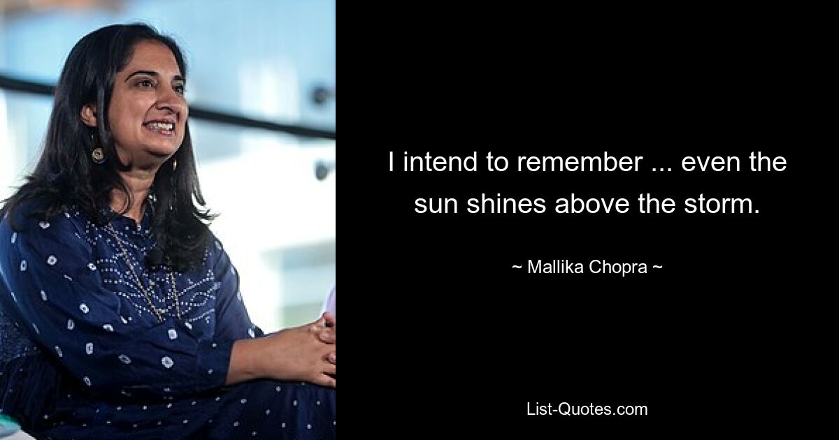 I intend to remember ... even the sun shines above the storm. — © Mallika Chopra