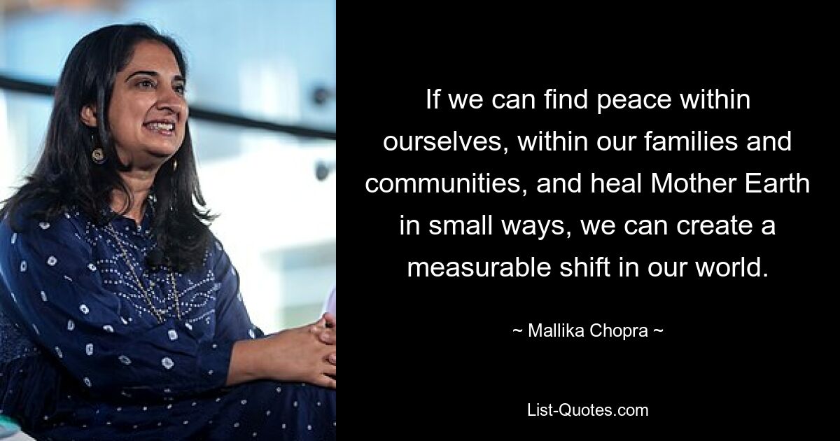 If we can find peace within ourselves, within our families and communities, and heal Mother Earth in small ways, we can create a measurable shift in our world. — © Mallika Chopra