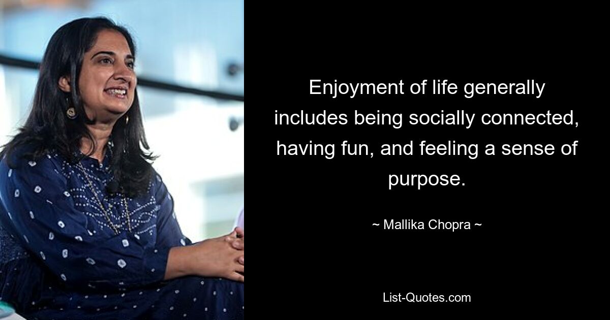 Enjoyment of life generally includes being socially connected, having fun, and feeling a sense of purpose. — © Mallika Chopra