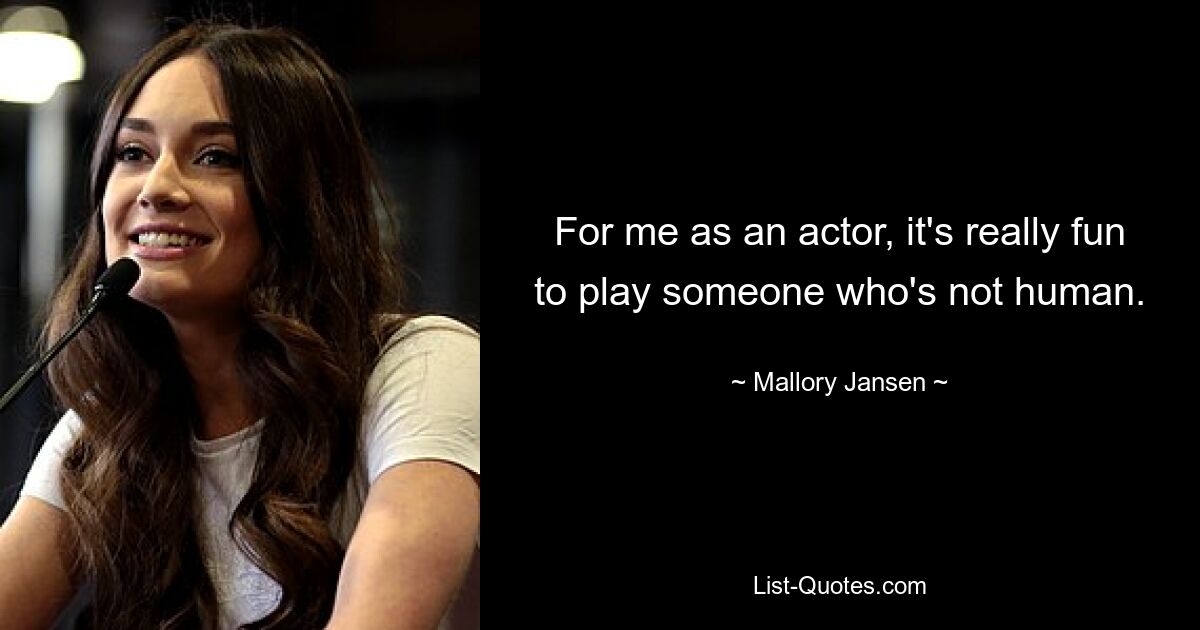 For me as an actor, it's really fun to play someone who's not human. — © Mallory Jansen