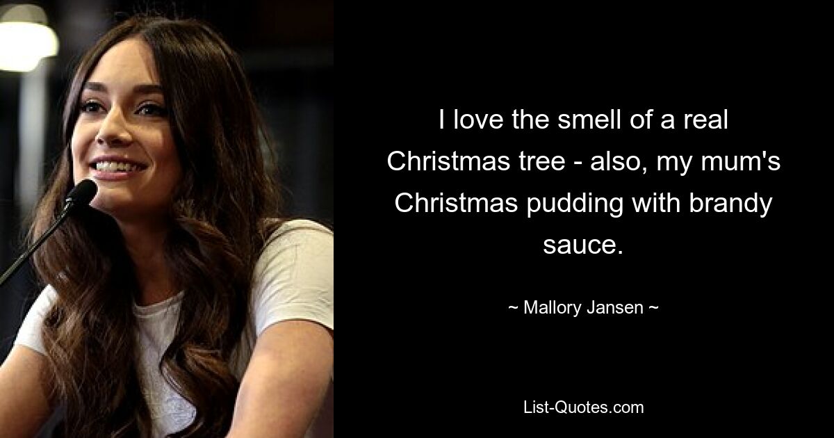 I love the smell of a real Christmas tree - also, my mum's Christmas pudding with brandy sauce. — © Mallory Jansen