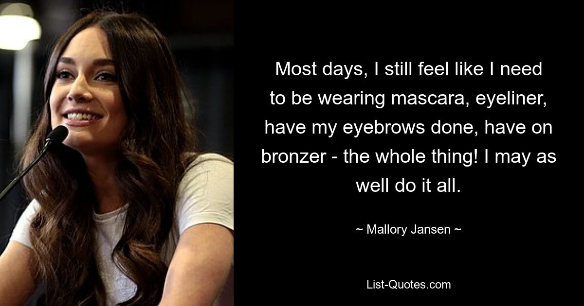 Most days, I still feel like I need to be wearing mascara, eyeliner, have my eyebrows done, have on bronzer - the whole thing! I may as well do it all. — © Mallory Jansen