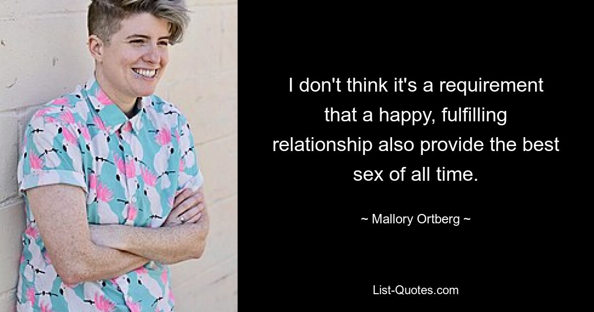 I don't think it's a requirement that a happy, fulfilling relationship also provide the best sex of all time. — © Mallory Ortberg