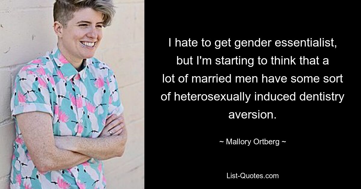 I hate to get gender essentialist, but I'm starting to think that a lot of married men have some sort of heterosexually induced dentistry aversion. — © Mallory Ortberg