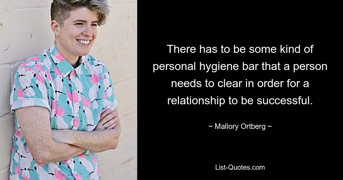 There has to be some kind of personal hygiene bar that a person needs to clear in order for a relationship to be successful. — © Mallory Ortberg