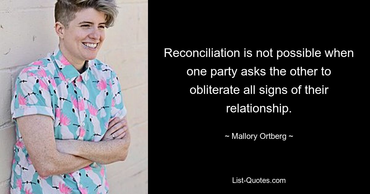 Reconciliation is not possible when one party asks the other to obliterate all signs of their relationship. — © Mallory Ortberg