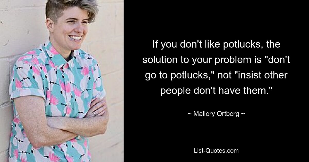 If you don't like potlucks, the solution to your problem is "don't go to potlucks," not "insist other people don't have them." — © Mallory Ortberg