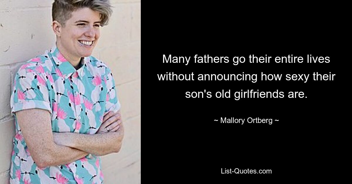 Many fathers go their entire lives without announcing how sexy their son's old girlfriends are. — © Mallory Ortberg