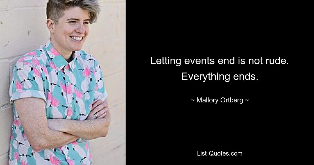 Letting events end is not rude. Everything ends. — © Mallory Ortberg