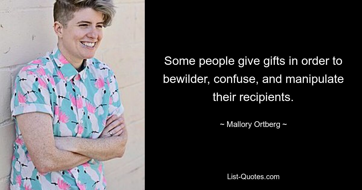 Some people give gifts in order to bewilder, confuse, and manipulate their recipients. — © Mallory Ortberg