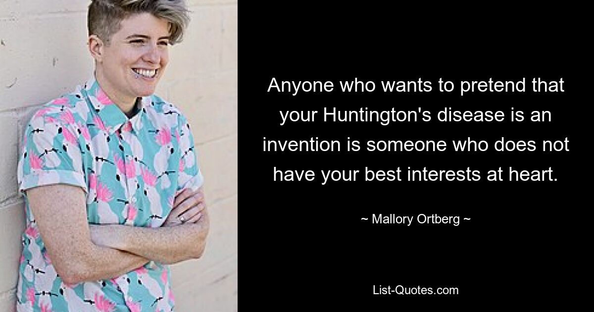 Anyone who wants to pretend that your Huntington's disease is an invention is someone who does not have your best interests at heart. — © Mallory Ortberg