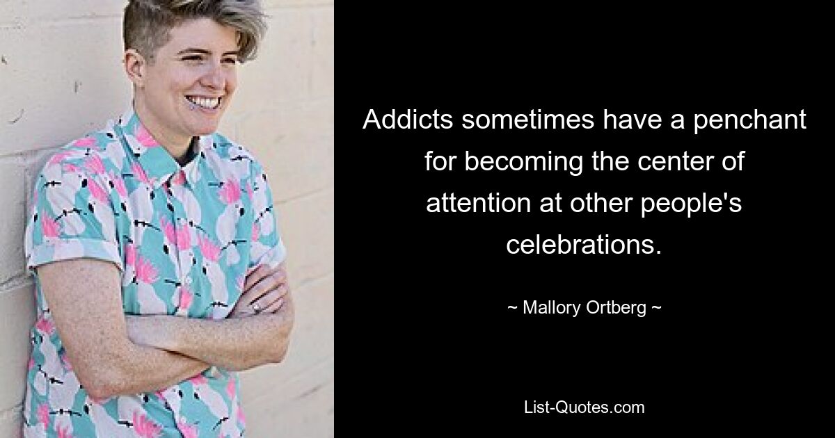 Addicts sometimes have a penchant for becoming the center of attention at other people's celebrations. — © Mallory Ortberg