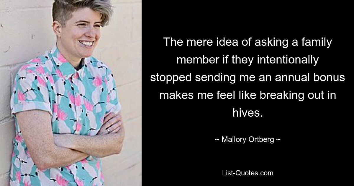 The mere idea of asking a family member if they intentionally stopped sending me an annual bonus makes me feel like breaking out in hives. — © Mallory Ortberg