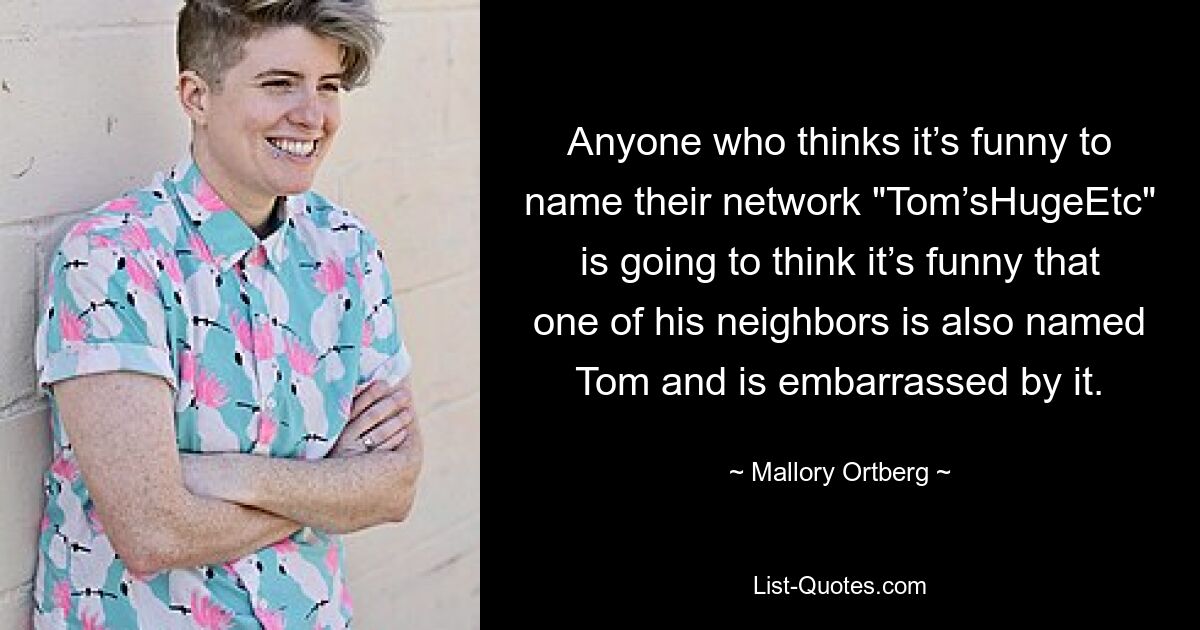 Anyone who thinks it’s funny to name their network "Tom’sHugeEtc" is going to think it’s funny that one of his neighbors is also named Tom and is embarrassed by it. — © Mallory Ortberg