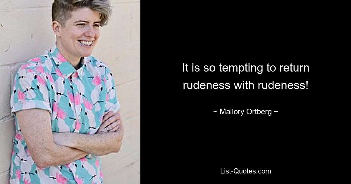 It is so tempting to return rudeness with rudeness! — © Mallory Ortberg