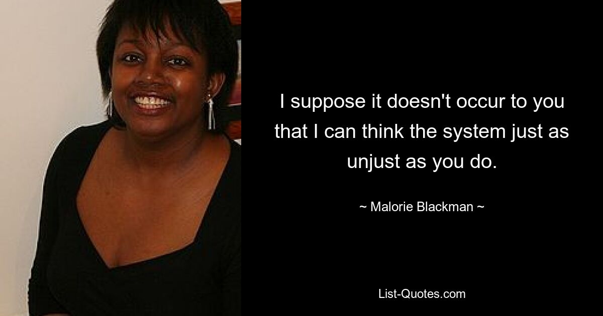 I suppose it doesn't occur to you that I can think the system just as unjust as you do. — © Malorie Blackman