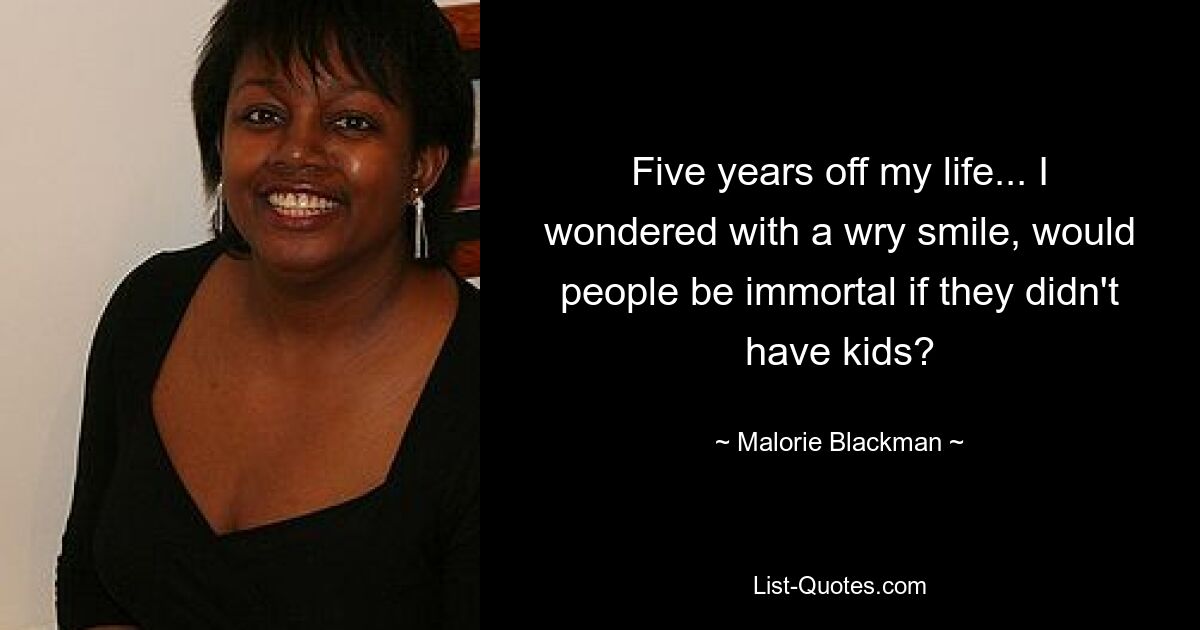 Five years off my life... I wondered with a wry smile, would people be immortal if they didn't have kids? — © Malorie Blackman