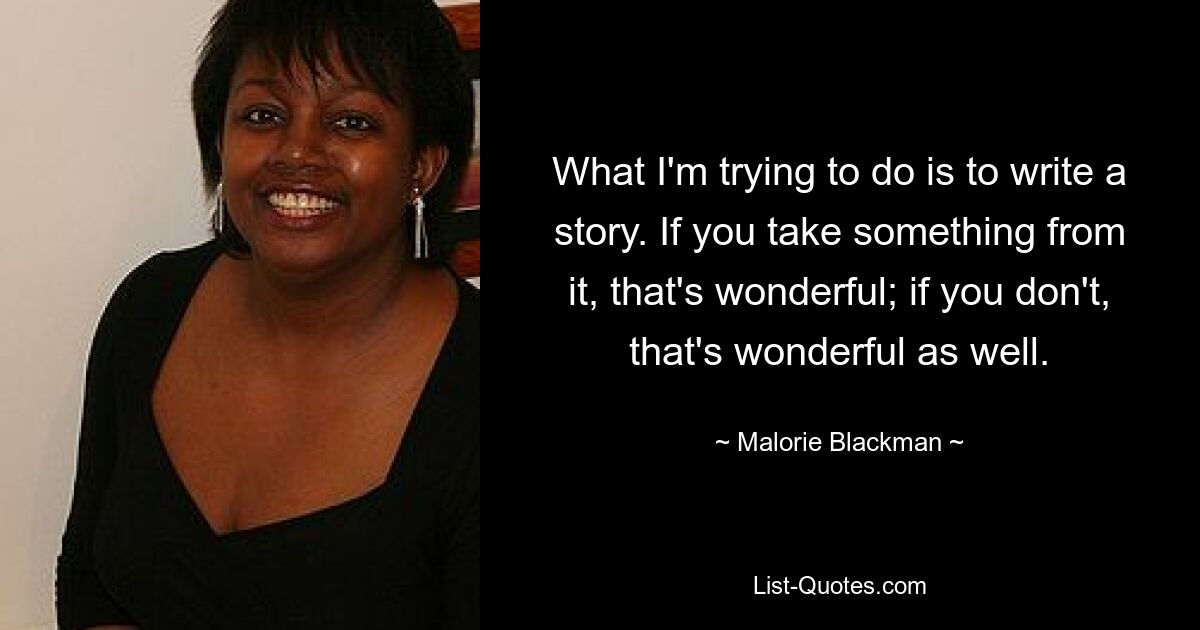 What I'm trying to do is to write a story. If you take something from it, that's wonderful; if you don't, that's wonderful as well. — © Malorie Blackman