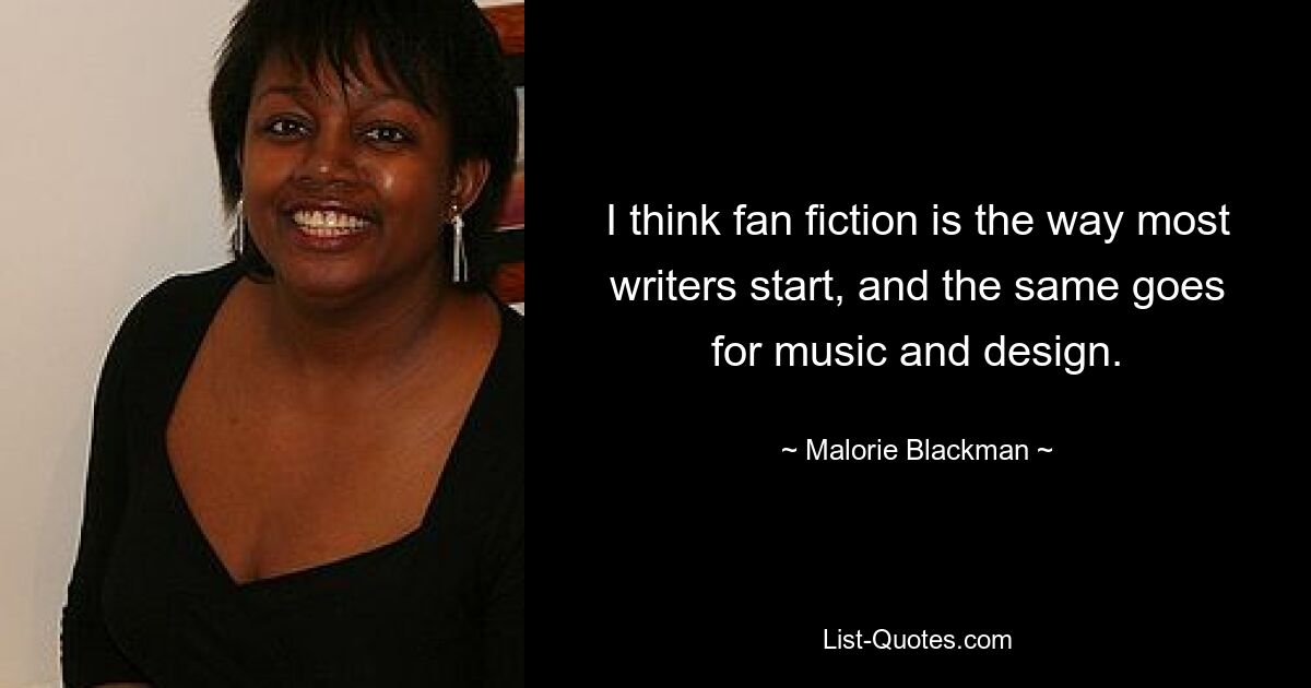 I think fan fiction is the way most writers start, and the same goes for music and design. — © Malorie Blackman