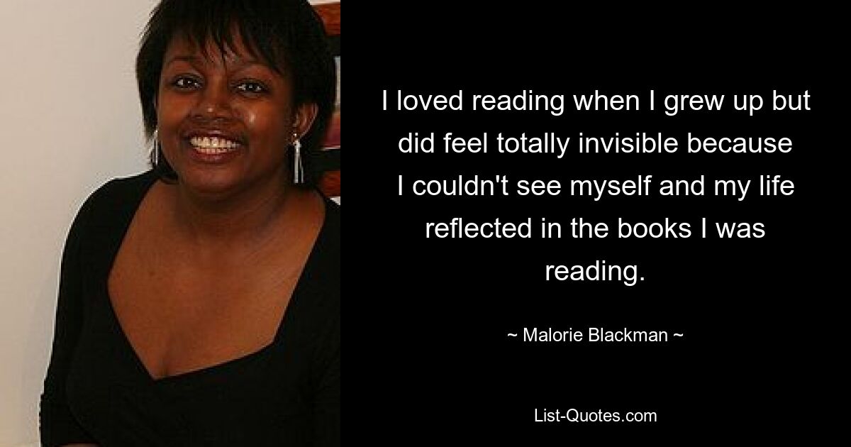 Als ich aufwuchs, liebte ich das Lesen, fühlte mich aber völlig unsichtbar, weil ich mich selbst und mein Leben nicht in den Büchern sehen konnte, die ich las. — © Malorie Blackman