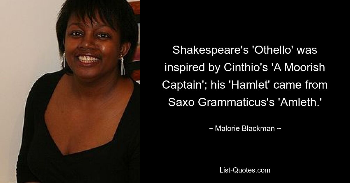 Shakespeare's 'Othello' was inspired by Cinthio's 'A Moorish Captain'; his 'Hamlet' came from Saxo Grammaticus's 'Amleth.' — © Malorie Blackman