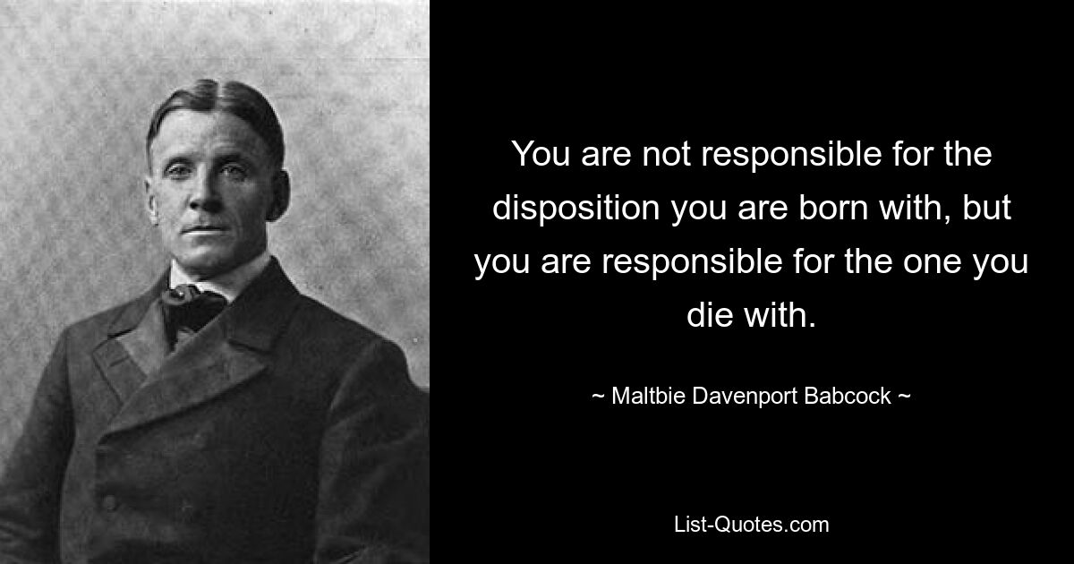 You are not responsible for the disposition you are born with, but you are responsible for the one you die with. — © Maltbie Davenport Babcock