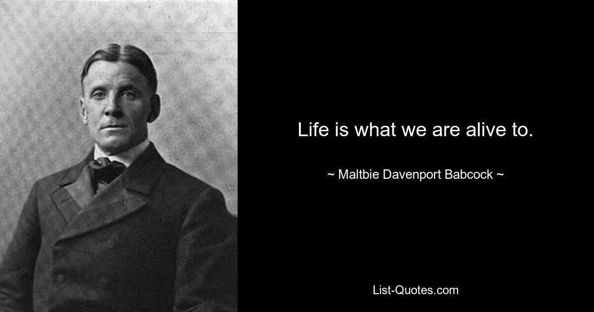 Life is what we are alive to. — © Maltbie Davenport Babcock