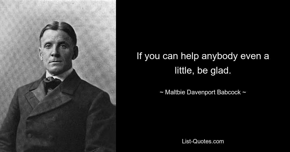 If you can help anybody even a little, be glad. — © Maltbie Davenport Babcock