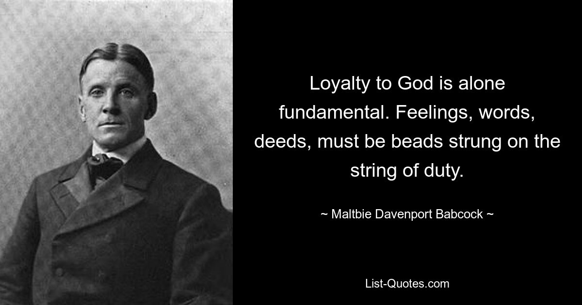 Loyalty to God is alone fundamental. Feelings, words, deeds, must be beads strung on the string of duty. — © Maltbie Davenport Babcock