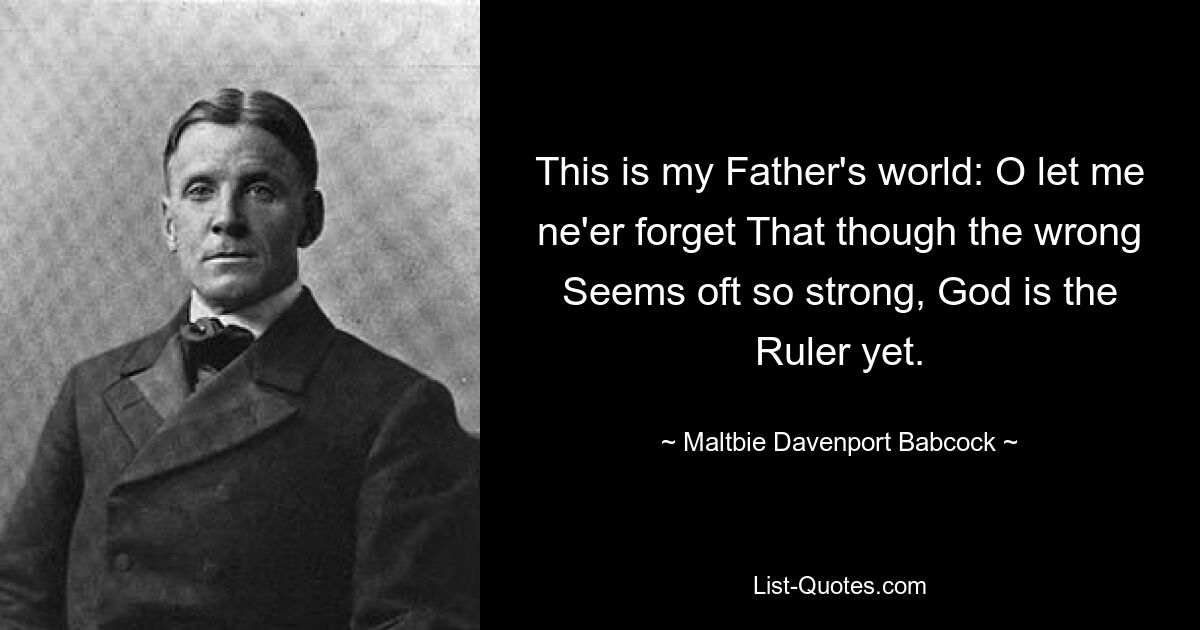 This is my Father's world: O let me ne'er forget That though the wrong Seems oft so strong, God is the Ruler yet. — © Maltbie Davenport Babcock