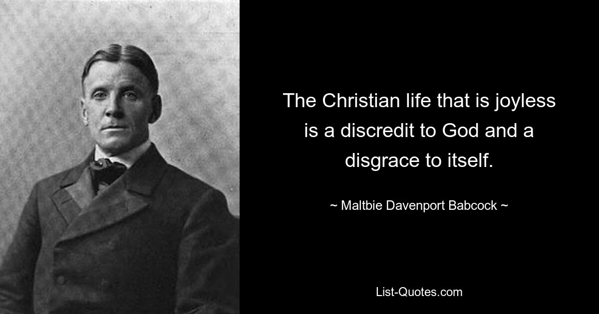 The Christian life that is joyless is a discredit to God and a disgrace to itself. — © Maltbie Davenport Babcock